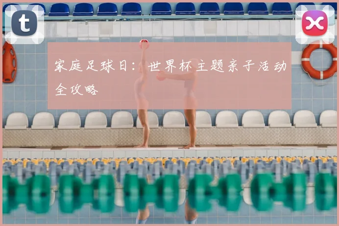 家庭足球日：世界杯主题亲子活动全攻略