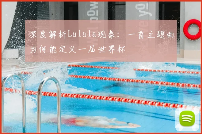 深度解析Lalala现象:一首主题曲为何能定义一届世界杯