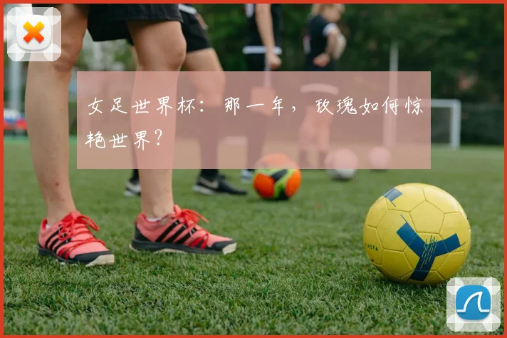 女足世界杯：那一年，玫瑰如何惊艳世界？