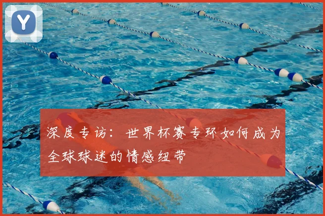 深度专访：世界杯赛专环如何成为全球球迷的情感纽带