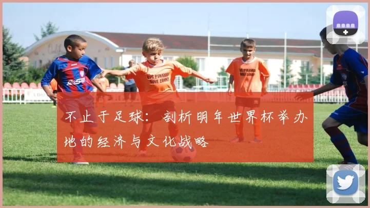不止于足球:剖析明年世界杯举办地的经济与文化战略