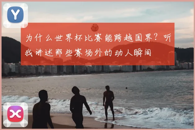 为什么世界杯比赛能跨越国界？听我讲述那些赛场外的动人瞬间