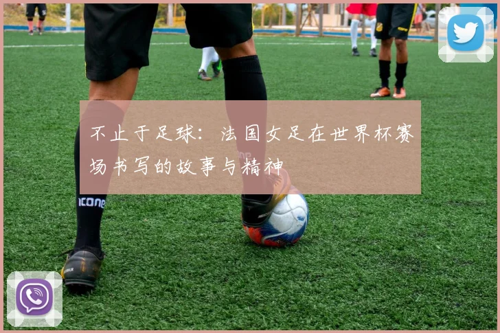 不止于足球:法国女足在世界杯赛场书写的故事与精神