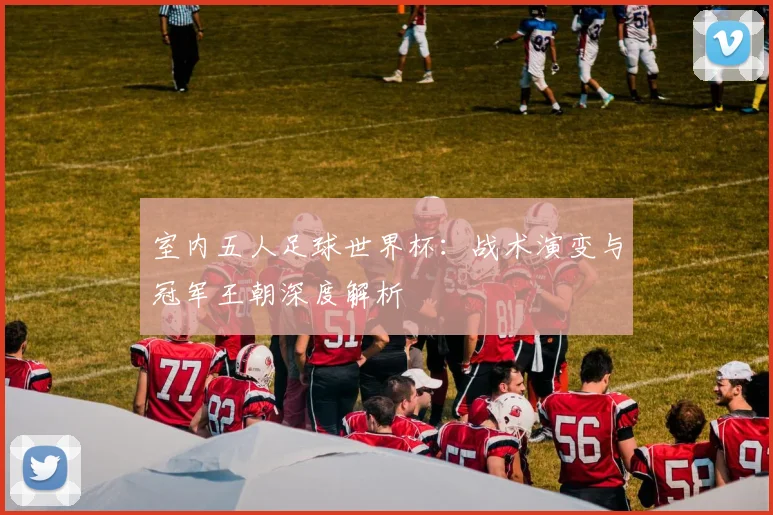 室内五人足球世界杯：战术演变与冠军王朝深度解析