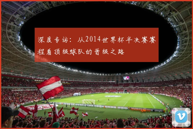深度专访：从2014世界杯半决赛赛程看顶级球队的晋级之路