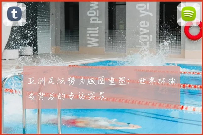 亚洲足坛势力版图重塑：世界杯排名背后的专访实录
