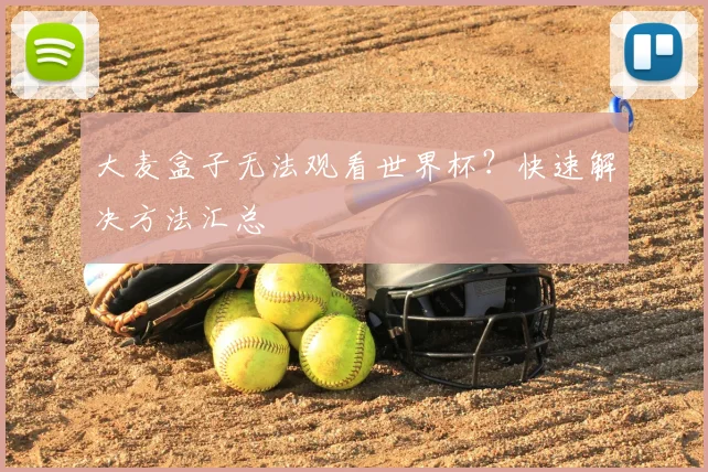 大麦盒子无法观看世界杯?快速解决方法汇总
