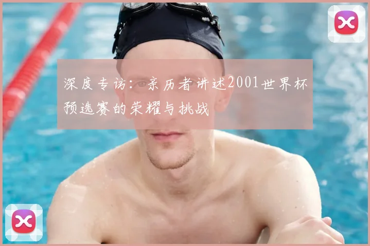 深度专访：亲历者讲述2001世界杯预选赛的荣耀与挑战