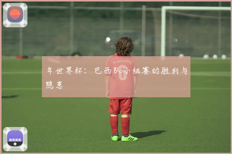 年世界杯:巴西队小组赛的胜利与隐患
