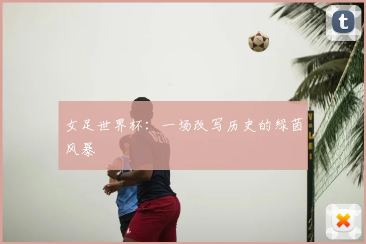 女足世界杯：一场改写历史的绿茵风暴