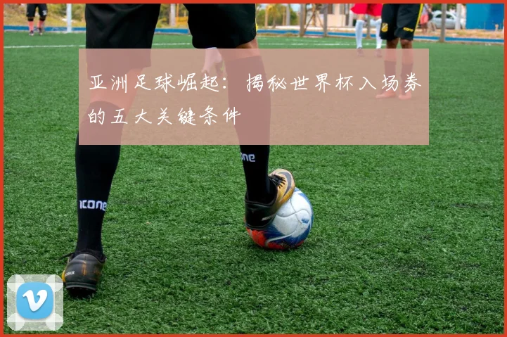 亚洲足球崛起：揭秘世界杯入场券的五大关键条件