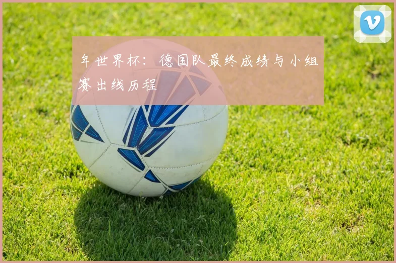 年世界杯：德国队最终成绩与小组赛出线历程
