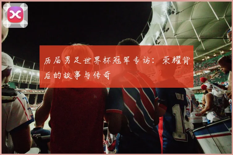 历届男足世界杯冠军专访:荣耀背后的故事与传奇