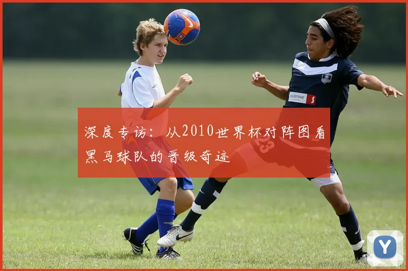 深度专访：从2010世界杯对阵图看黑马球队的晋级奇迹