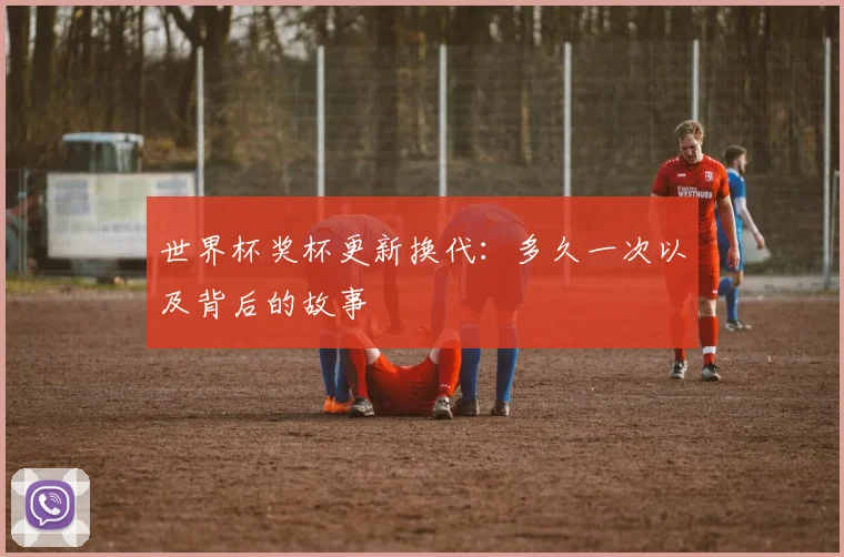 世界杯奖杯更新换代:多久一次以及背后的故事