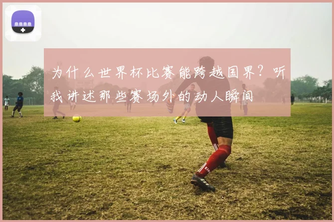 为什么世界杯比赛能跨越国界?听我讲述那些赛场外的动人瞬间