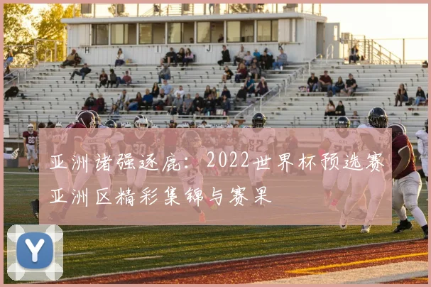 亚洲诸强逐鹿：2022世界杯预选赛亚洲区精彩集锦与赛果