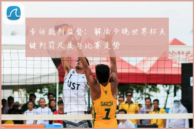 专访裁判监督:解读今晚世界杯关键判罚尺度与比赛走势