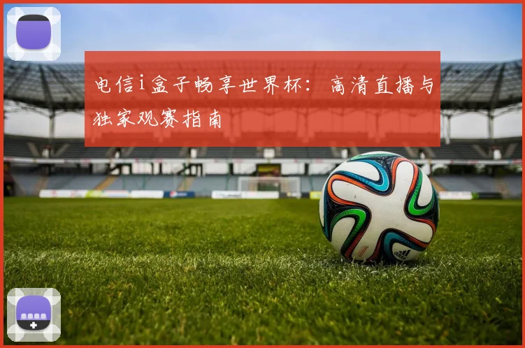 电信i盒子畅享世界杯:高清直播与独家观赛指南