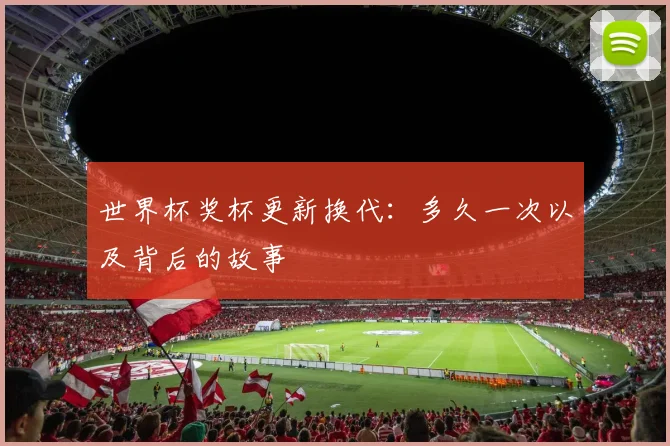 世界杯奖杯更新换代:多久一次以及背后的故事