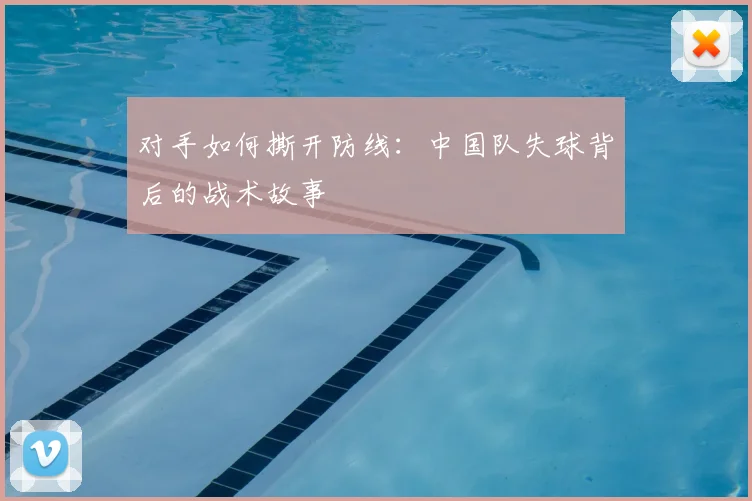 对手如何撕开防线：中国队失球背后的战术故事