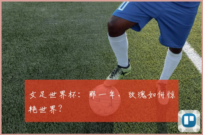 女足世界杯：那一年，玫瑰如何惊艳世界？
