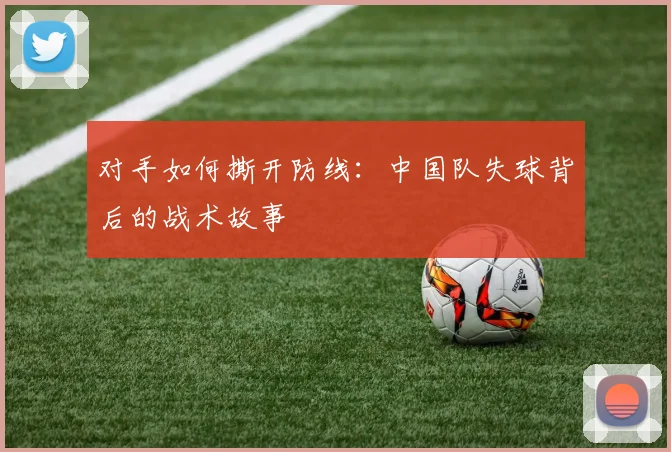 对手如何撕开防线：中国队失球背后的战术故事