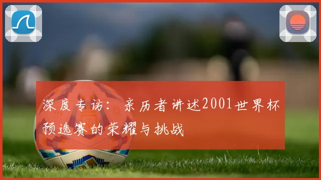 深度专访：亲历者讲述2001世界杯预选赛的荣耀与挑战